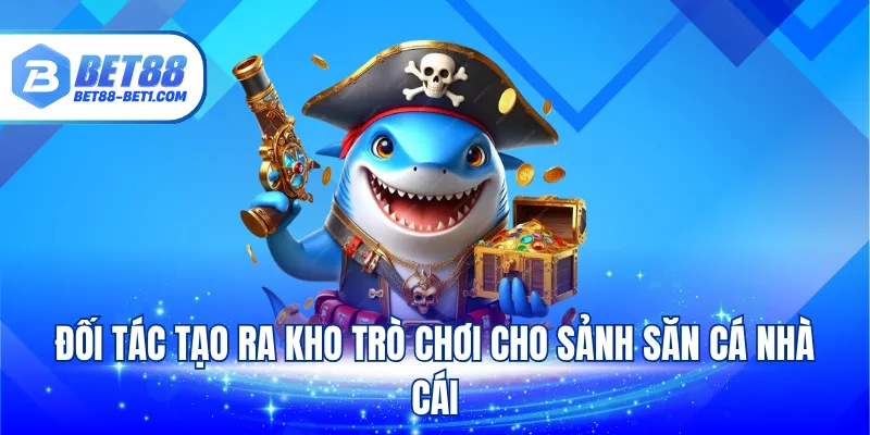 Đối tác tạo ra kho trò chơi cho sảnh săn cá nhà cái