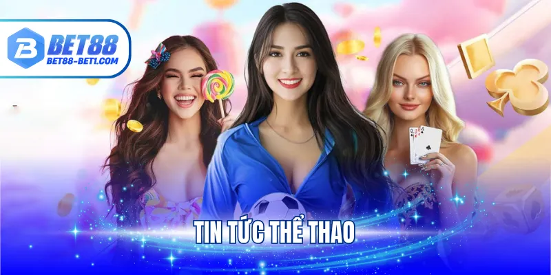 Tin Tức Thể Thao BET88 - Nơi Cập Nhật Thông Tin Hot